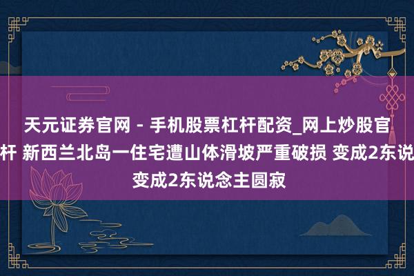 天元证券官网 - 手机股票杠杆配资_网上炒股官网配资杠杆 新西兰北岛一住宅遭山体滑坡严重破损 变成2东说念主圆寂