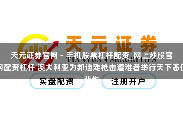 天元证券官网 - 手机股票杠杆配资_网上炒股官网配资杠杆 澳大利亚为邦迪滩枪击遭难者举行天下悲伤