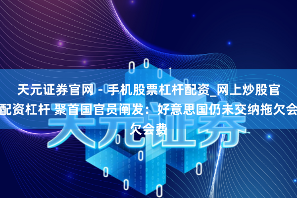 天元证券官网 - 手机股票杠杆配资_网上炒股官网配资杠杆 聚首国官员阐发：好意思国仍未交纳拖欠会费
