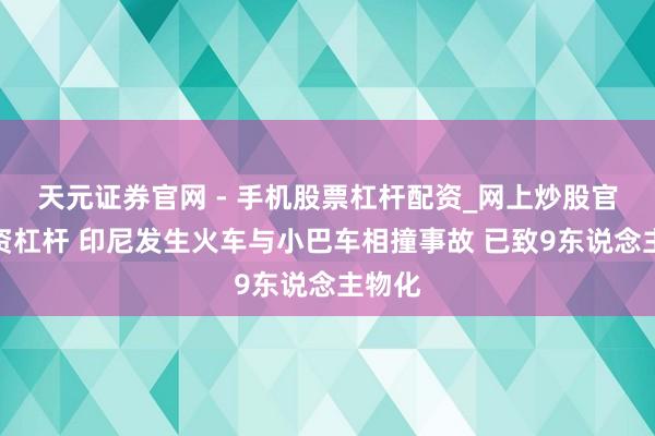 天元证券官网 - 手机股票杠杆配资_网上炒股官网配资杠杆 印尼发生火车与小巴车相撞事故 已致9东说念主物化