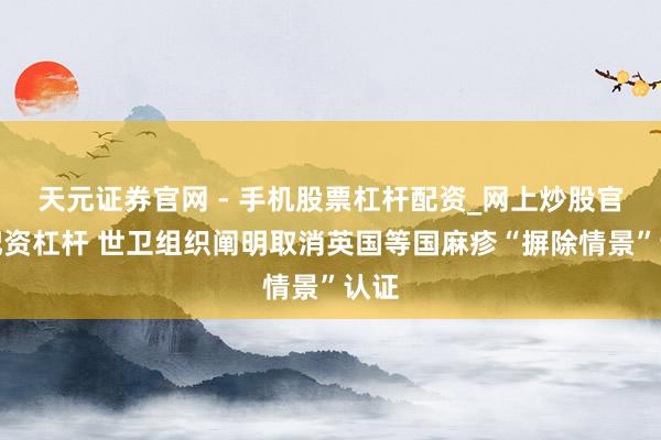 天元证券官网 - 手机股票杠杆配资_网上炒股官网配资杠杆 世卫组织阐明取消英国等国麻疹“摒除情景”认证