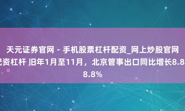 天元证券官网 - 手机股票杠杆配资_网上炒股官网配资杠杆 旧年1月至11月，北京管事出口同比增长8.8%