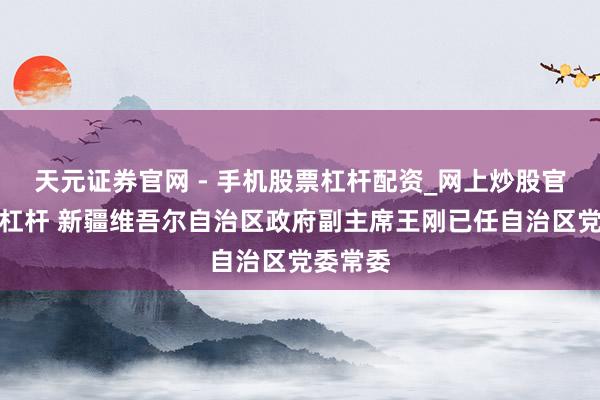 天元证券官网 - 手机股票杠杆配资_网上炒股官网配资杠杆 新疆维吾尔自治区政府副主席王刚已任自治区党委常委