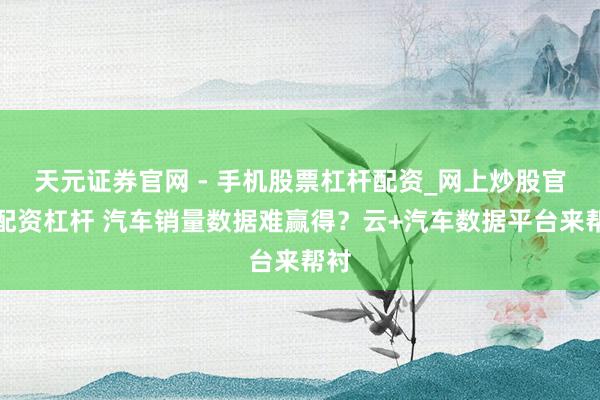 天元证券官网 - 手机股票杠杆配资_网上炒股官网配资杠杆 汽车销量数据难赢得？云+汽车数据平台来帮衬