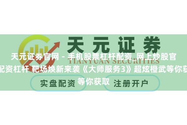 天元证券官网 - 手机股票杠杆配资_网上炒股官网配资杠杆 靶场焕新来袭《大师服务3》超炫橙武等你获取