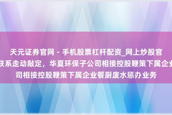 天元证券官网 - 手机股票杠杆配资_网上炒股官网配资杠杆 515万联系走动敲定，华夏环保子公司相接控股鞭策下属企业餐厨废水惩办业务