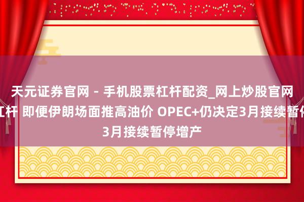 天元证券官网 - 手机股票杠杆配资_网上炒股官网配资杠杆 即便伊朗场面推高油价 OPEC+仍决定3月接续暂停增产