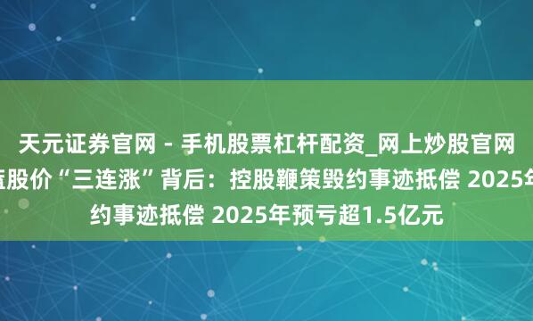 天元证券官网 - 手机股票杠杆配资_网上炒股官网配资杠杆 ST京蓝股价“三连涨”背后：控股鞭策毁约事迹抵偿 2025年预亏超1.5亿元