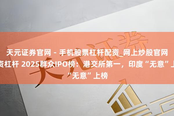天元证券官网 - 手机股票杠杆配资_网上炒股官网配资杠杆 2025群众IPO榜：港交所第一，印度“无意”上榜