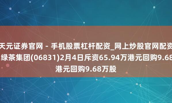 天元证券官网 - 手机股票杠杆配资_网上炒股官网配资杠杆 绿茶集团(06831)2月4日斥资65.94万港元回购9.68万股