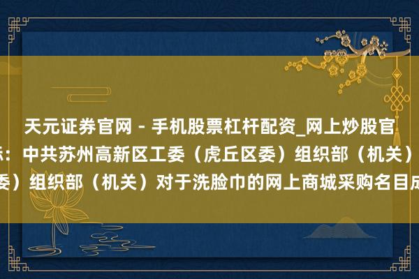 天元证券官网 - 手机股票杠杆配资_网上炒股官网配资杠杆 巨大股份中标：中共苏州高新区工委（虎丘区委）组织部（机关）对于洗脸巾的网上商城采购名目成交公告