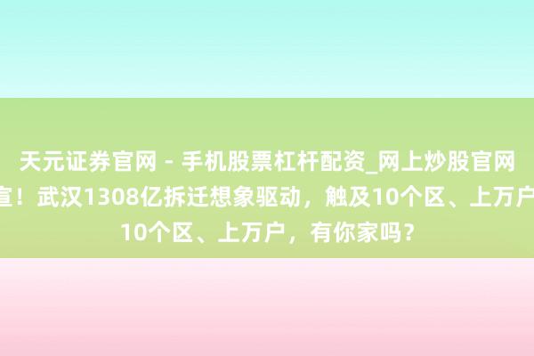 天元证券官网 - 手机股票杠杆配资_网上炒股官网配资杠杆 官宣！武汉1308亿拆迁想象驱动，触及10个区、上万户，有你家吗？