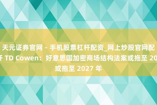 天元证券官网 - 手机股票杠杆配资_网上炒股官网配资杠杆 TD Cowen:好意思国加密商场结构法案或拖至 2027 年