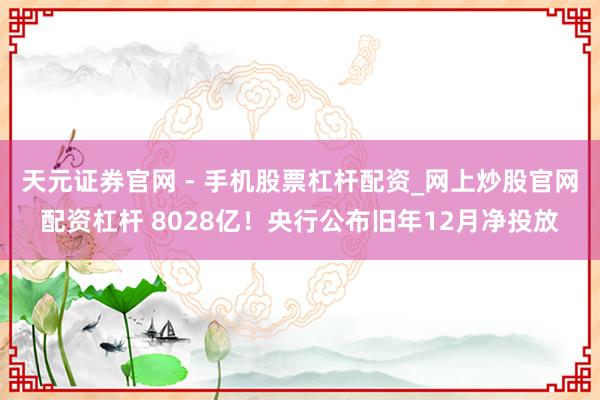 天元证券官网 - 手机股票杠杆配资_网上炒股官网配资杠杆 8028亿！央行公布旧年12月净投放
