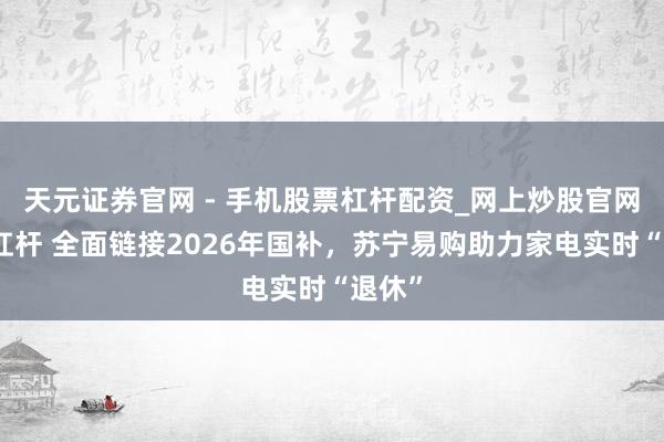 天元证券官网 - 手机股票杠杆配资_网上炒股官网配资杠杆 全面链接2026年国补,苏宁易购助力家电实时“退休”