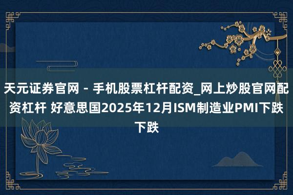 天元证券官网 - 手机股票杠杆配资_网上炒股官网配资杠杆 好意思国2025年12月ISM制造业PMI下跌