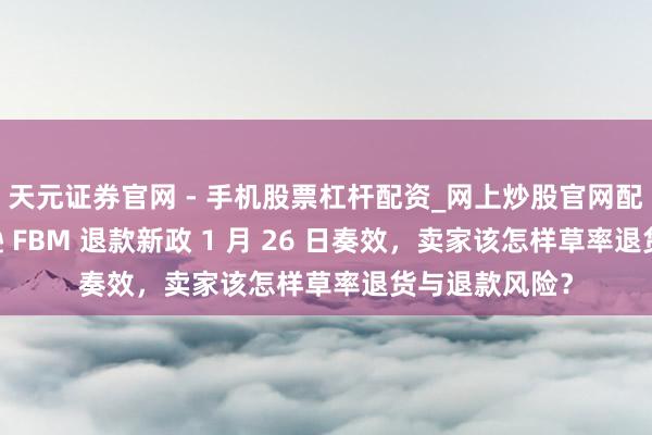 天元证券官网 - 手机股票杠杆配资_网上炒股官网配资杠杆 亚马逊 FBM 退款新政 1 月 26 日奏效，卖家该怎样草率退货与退款风险？