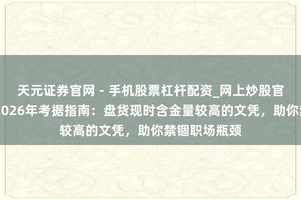 天元证券官网 - 手机股票杠杆配资_网上炒股官网配资杠杆 2026年考据指南：盘货现时含金量较高的文凭，助你禁锢职场瓶颈