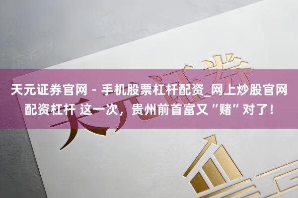 天元证券官网 - 手机股票杠杆配资_网上炒股官网配资杠杆 这一次，贵州前首富又“赌”对了！