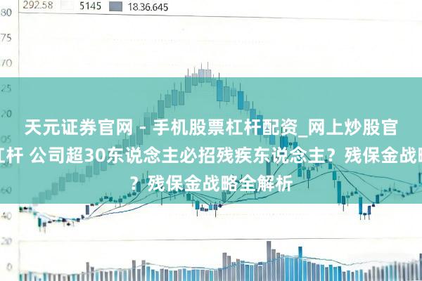 天元证券官网 - 手机股票杠杆配资_网上炒股官网配资杠杆 公司超30东说念主必招残疾东说念主？残保金战略全解析