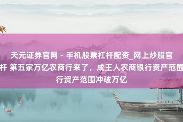天元证券官网 - 手机股票杠杆配资_网上炒股官网配资杠杆 第五家万亿农商行来了，成王人农商银行资产范围冲破万亿
