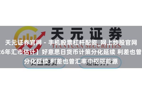 天元证券官网 - 手机股票杠杆配资_网上炒股官网配资杠杆 【2026年汇市估计】好意思日货币计策分化延续 利差也曾汇率中枢驱能源
