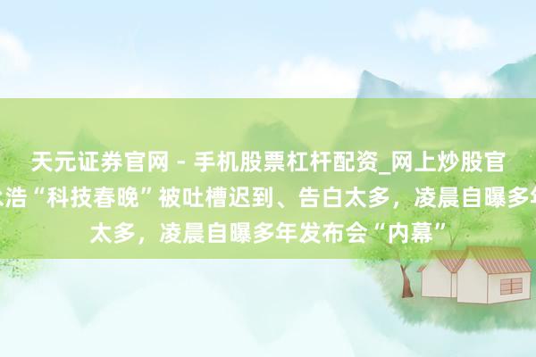 天元证券官网 - 手机股票杠杆配资_网上炒股官网配资杠杆 罗永浩“科技春晚”被吐槽迟到、告白太多，凌晨自曝多年发布会“内幕”
