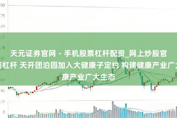 天元证券官网 - 手机股票杠杆配资_网上炒股官网配资杠杆 天开团泊园加入大健康子定约 构建健康产业广大生态
