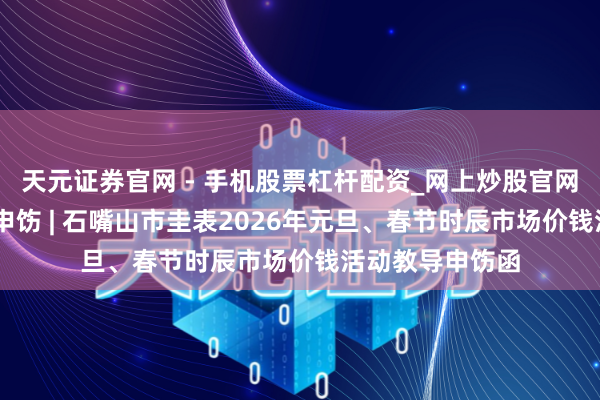 天元证券官网 - 手机股票杠杆配资_网上炒股官网配资杠杆 教导申饬 | 石嘴山市圭表2026年元旦、春节时辰市场价钱活动教导申饬函