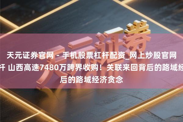 天元证券官网 - 手机股票杠杆配资_网上炒股官网配资杠杆 山西高速7480万跨界收购！关联来回背后的路域经济贪念