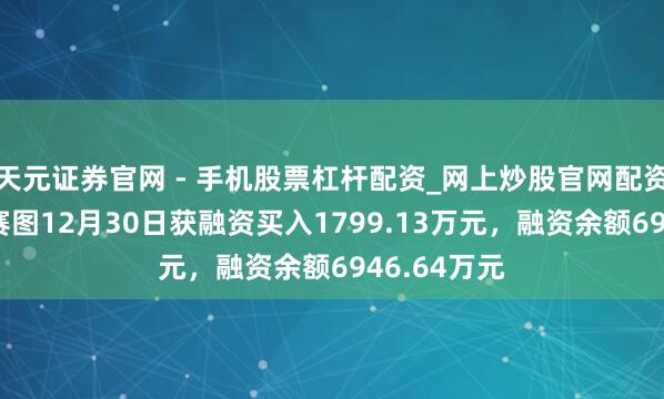 天元证券官网 - 手机股票杠杆配资_网上炒股官网配资杠杆 百奥赛图12月30日获融资买入1799.13万元,融资余额6946.64万元