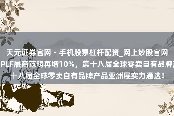 天元证券官网 - 手机股票杠杆配资_网上炒股官网配资杠杆 再破纪录：PLF展商范畴再增10%，第十八届全球零卖自有品牌产品亚洲展实力通达！