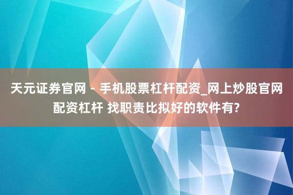 天元证券官网 - 手机股票杠杆配资_网上炒股官网配资杠杆 找职责比拟好的软件有?