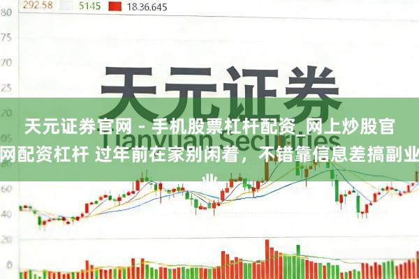天元证券官网 - 手机股票杠杆配资_网上炒股官网配资杠杆 过年前在家别闲着，不错靠信息差搞副业