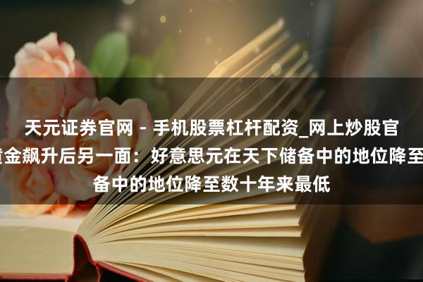 天元证券官网 - 手机股票杠杆配资_网上炒股官网配资杠杆 黄金飙升后另一面：好意思元在天下储备中的地位降至数十年来最低