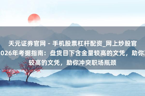 天元证券官网 - 手机股票杠杆配资_网上炒股官网配资杠杆 2026年考据指南：盘货目下含金量较高的文凭，助你冲突职场瓶颈