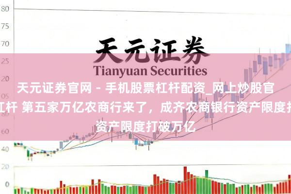 天元证券官网 - 手机股票杠杆配资_网上炒股官网配资杠杆 第五家万亿农商行来了，成齐农商银行资产限度打破万亿
