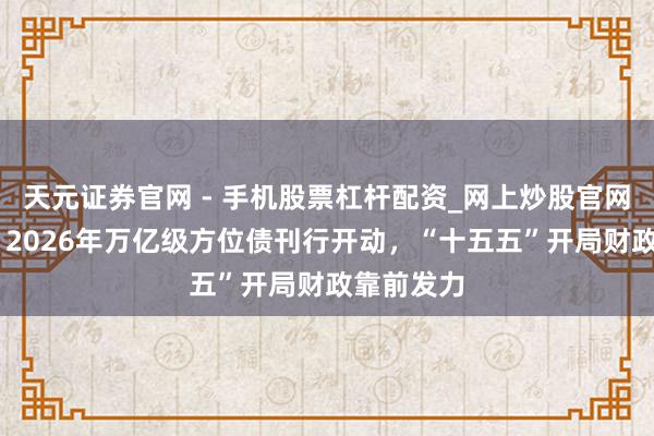 天元证券官网 - 手机股票杠杆配资_网上炒股官网配资杠杆 2026年万亿级方位债刊行开动，“十五五”开局财政靠前发力