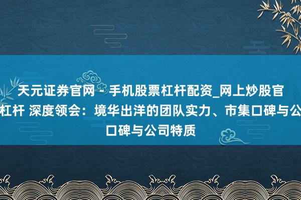 天元证券官网 - 手机股票杠杆配资_网上炒股官网配资杠杆 深度领会：境华出洋的团队实力、市集口碑与公司特质