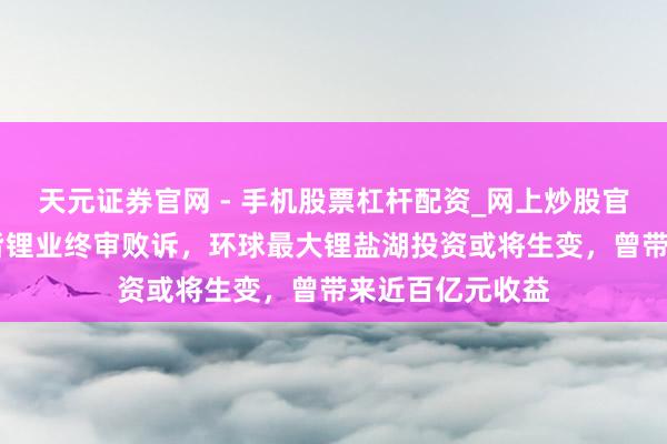 天元证券官网 - 手机股票杠杆配资_网上炒股官网配资杠杆 天皆锂业终审败诉，环球最大锂盐湖投资或将生变，曾带来近百亿元收益
