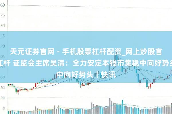 天元证券官网 - 手机股票杠杆配资_网上炒股官网配资杠杆 证监会主席吴清：全力安定本钱市集稳中向好势头｜快讯