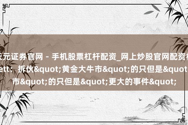 天元证券官网 - 手机股票杠杆配资_网上炒股官网配资杠杆 好意思银Hartnett：拆伙"黄金大牛市"的只但是"更大的事件"