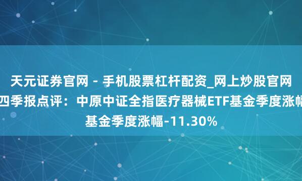 天元证券官网 - 手机股票杠杆配资_网上炒股官网配资杠杆 四季报点评：中原中证全指医疗器械ETF基金季度涨幅-11.30%