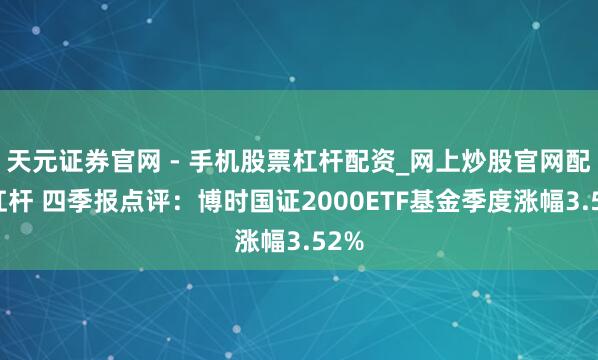 天元证券官网 - 手机股票杠杆配资_网上炒股官网配资杠杆 四季报点评：博时国证2000ETF基金季度涨幅3.52%