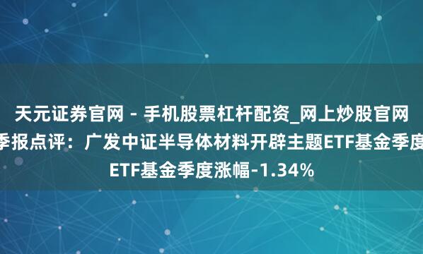 天元证券官网 - 手机股票杠杆配资_网上炒股官网配资杠杆 四季报点评：广发中证半导体材料开辟主题ETF基金季度涨幅-1.34%