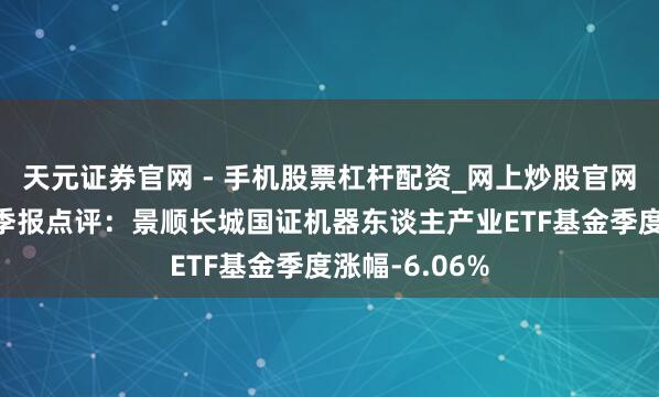 天元证券官网 - 手机股票杠杆配资_网上炒股官网配资杠杆 四季报点评：景顺长城国证机器东谈主产业ETF基金季度涨幅-6.06%