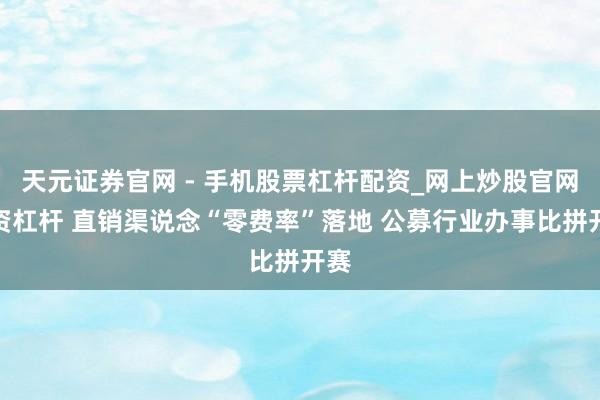 天元证券官网 - 手机股票杠杆配资_网上炒股官网配资杠杆 直销渠说念“零费率”落地 公募行业办事比拼开赛