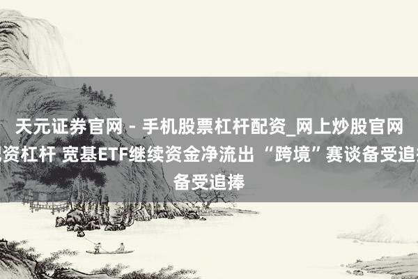 天元证券官网 - 手机股票杠杆配资_网上炒股官网配资杠杆 宽基ETF继续资金净流出 “跨境”赛谈备受追捧