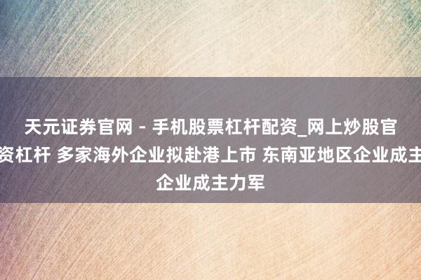 天元证券官网 - 手机股票杠杆配资_网上炒股官网配资杠杆 多家海外企业拟赴港上市 东南亚地区企业成主力军