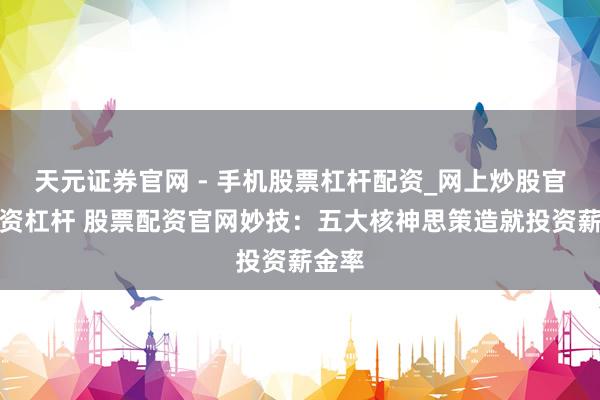 天元证券官网 - 手机股票杠杆配资_网上炒股官网配资杠杆 股票配资官网妙技：五大核神思策造就投资薪金率